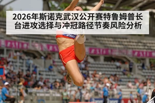 2026年斯诺克武汉公开赛特鲁姆普长台进攻选择与冲冠路径节奏风险分析