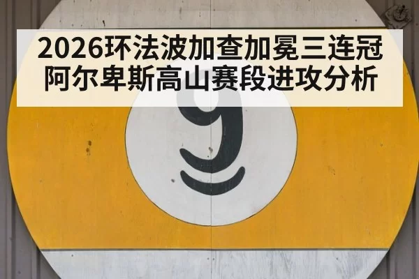 2026环法波加查加冕三连冠阿尔卑斯高山赛段进攻分析